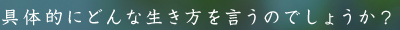 具体的にどんな生き方を言うのでしょうか？