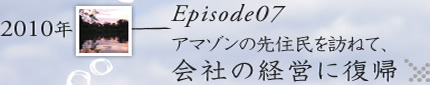 Episode07_アマゾンの先住民を訪ねて、会社の経営に復帰