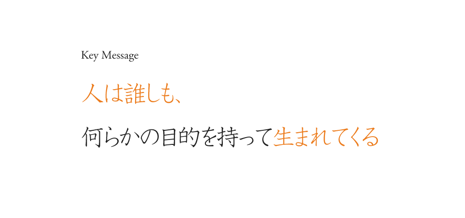 Key Message 人は誰しも、何らかの目的を持って生まれてくる