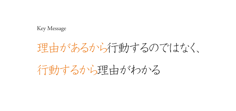 Key Message 理由があるから行動するのではなく、行動するから理由がわかる