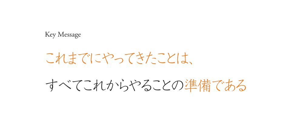 Key Message これまでにやってきたことは、すべてこれからやることの準備である