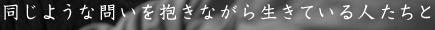 同じような問いを抱きながら生きている人たちと